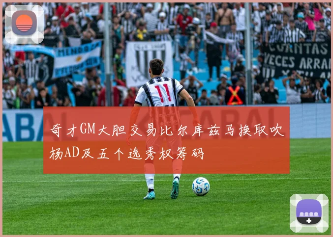 奇才GM大胆交易比尔库兹马换取吹杨AD及五个选秀权筹码