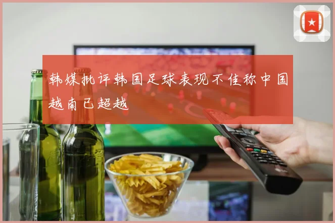 韩媒批评韩国足球表现不佳称中国越南已超越