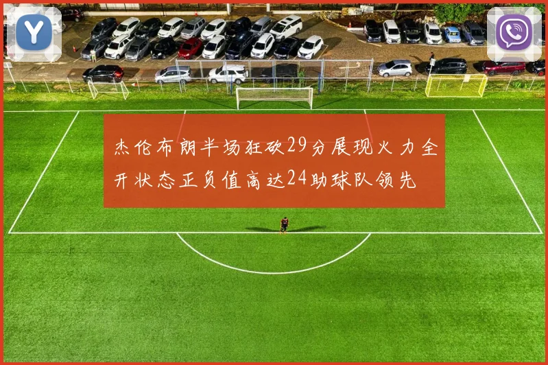 杰伦布朗半场狂砍29分展现火力全开状态正负值高达24助球队领先