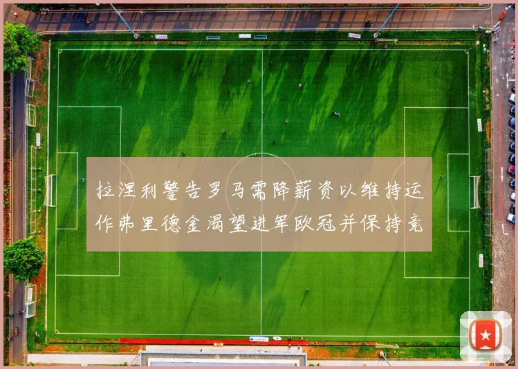 拉涅利警告罗马需降薪资以维持运作弗里德金渴望进军欧冠并保持竞争力