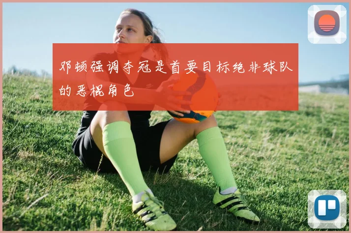 邓顿强调夺冠是首要目标绝非球队的恶棍角色