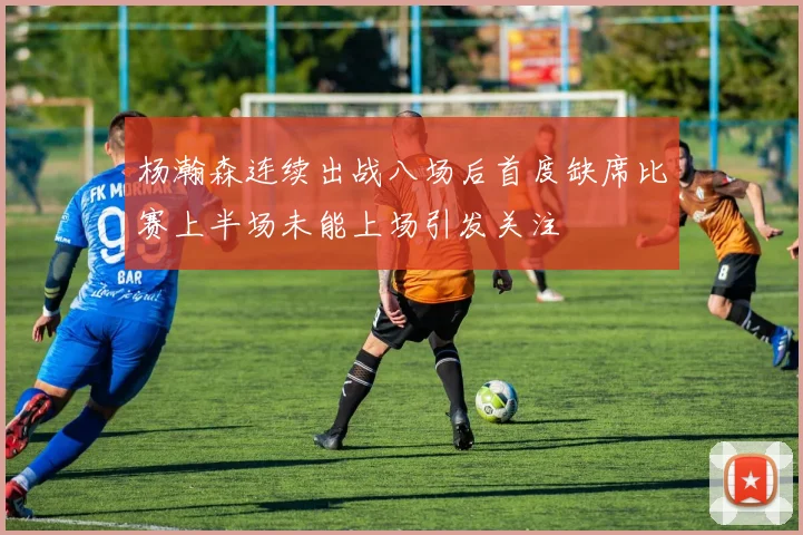 杨瀚森连续出战八场后首度缺席比赛上半场未能上场引发关注