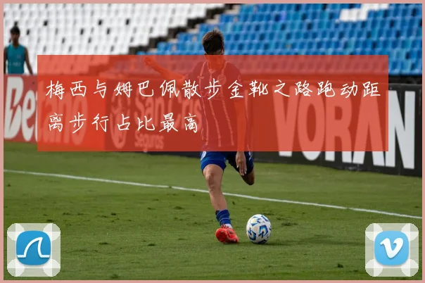 梅西与姆巴佩散步金靴之路跑动距离步行占比最高
