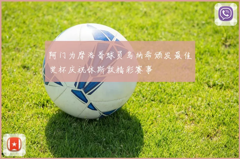 阿门为摩洛哥球员乌纳希颁发最佳奖杯庆祝休斯敦精彩赛事