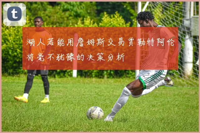 湖人若能用詹姆斯交易贾勒特阿伦将毫不犹豫的决策分析