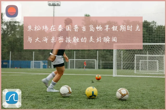 朱松玮在泰国普吉岛畅享假期时光与大海亲密接触的美好瞬间