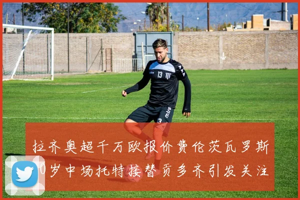 拉齐奥超千万欧报价费伦茨瓦罗斯20岁中场托特接替贡多齐引发关注