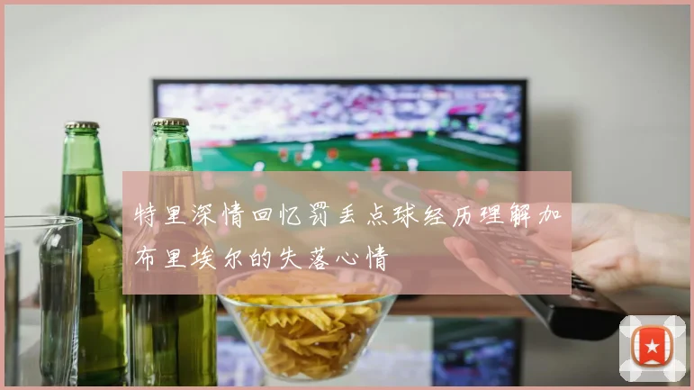 特里深情回忆罚丢点球经历理解加布里埃尔的失落心情
