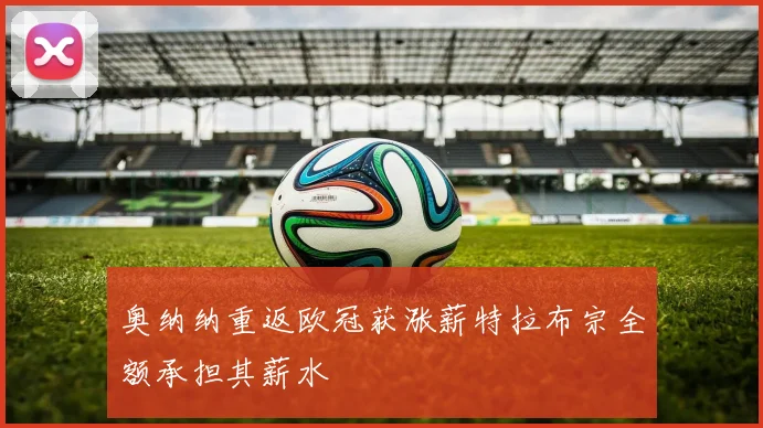 奥纳纳重返欧冠获涨薪特拉布宗全额承担其薪水