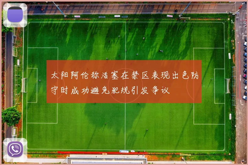 太阳阿伦称活塞在禁区表现出色防守时成功避免犯规引发争议
