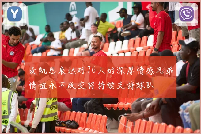 麦凯恩表达对76人的深厚情感兄弟情谊永不改变将持续支持球队