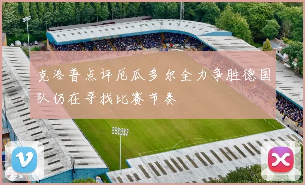 克洛普点评厄瓜多尔全力争胜德国队仍在寻找比赛节奏