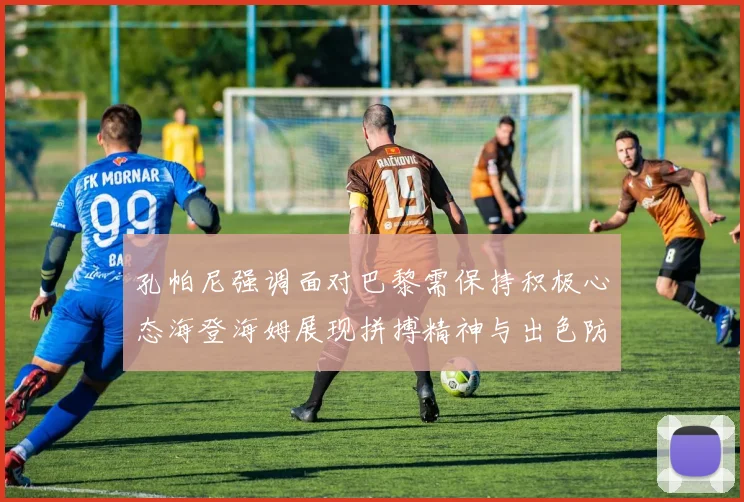 孔帕尼强调面对巴黎需保持积极心态海登海姆展现拼搏精神与出色防守能力
