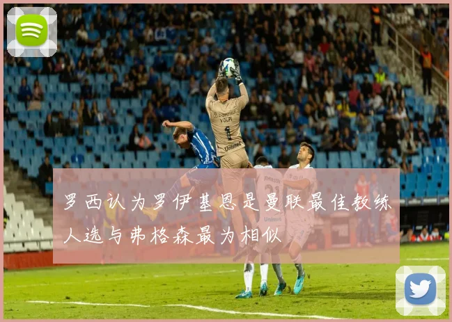 罗西认为罗伊基恩是曼联最佳教练人选与弗格森最为相似