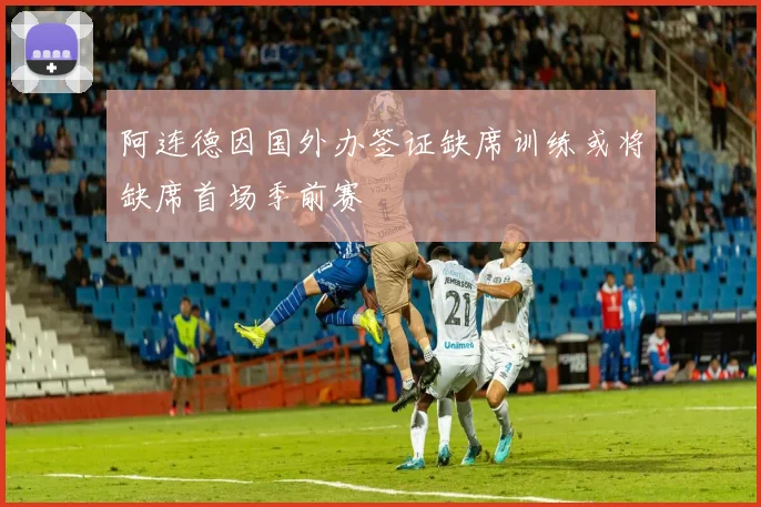 阿连德因国外办签证缺席训练或将缺席首场季前赛