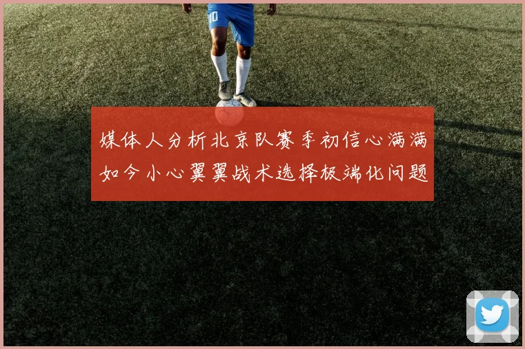 媒体人分析北京队赛季初信心满满如今小心翼翼战术选择极端化问题探讨