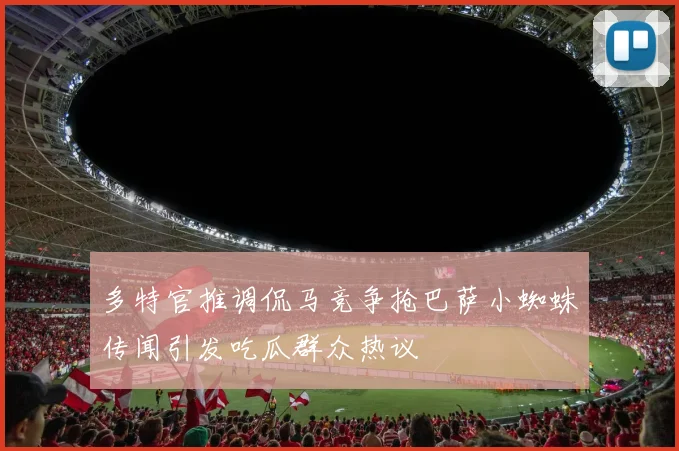 多特官推调侃马竞争抢巴萨小蜘蛛传闻引发吃瓜群众热议