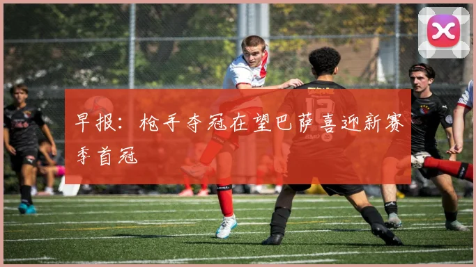 早报：枪手夺冠在望巴萨喜迎新赛季首冠