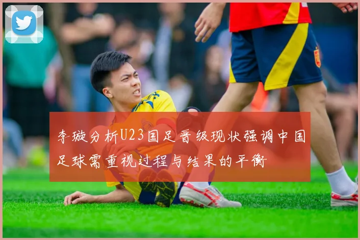 李璇分析U23国足晋级现状强调中国足球需重视过程与结果的平衡