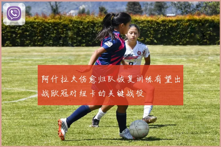 阿什拉夫伤愈归队恢复训练有望出战欧冠对纽卡的关键战役