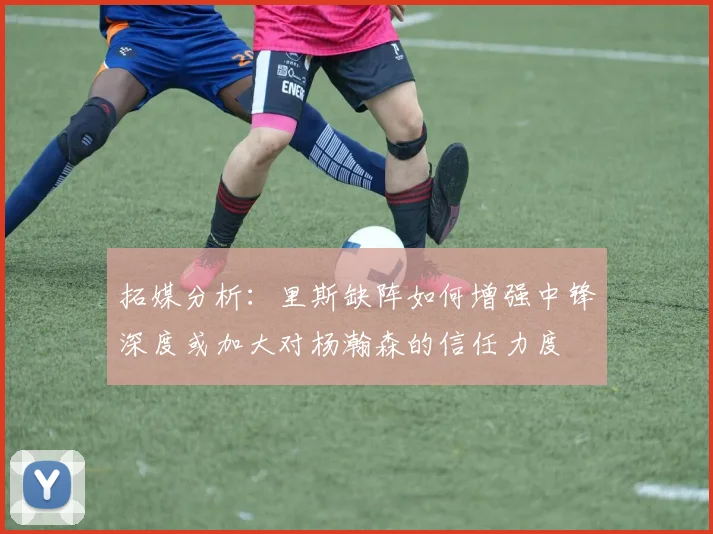 拓媒分析：里斯缺阵如何增强中锋深度或加大对杨瀚森的信任力度