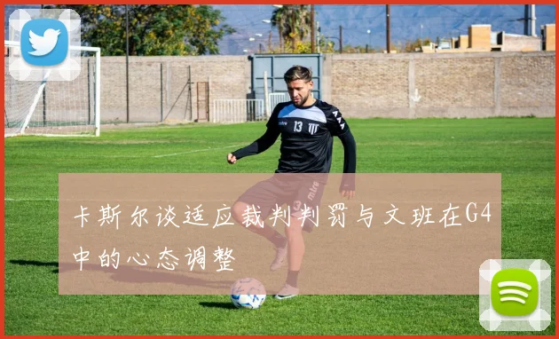 卡斯尔谈适应裁判判罚与文班在G4中的心态调整