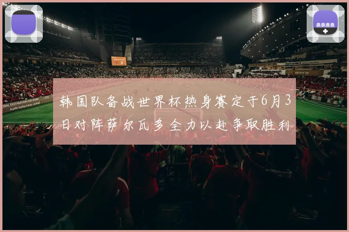 韩国队备战世界杯热身赛定于6月3日对阵萨尔瓦多全力以赴争取胜利